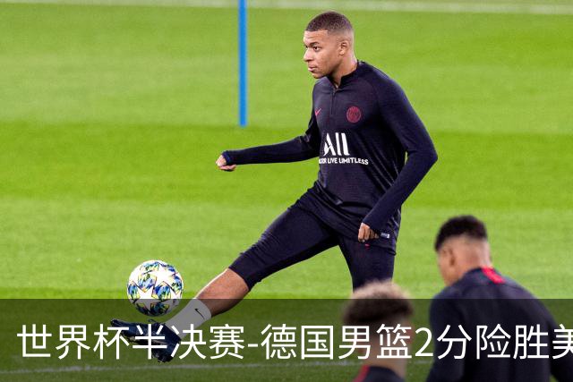 世界杯半决赛-德国男篮2分险胜美国晋级决赛
