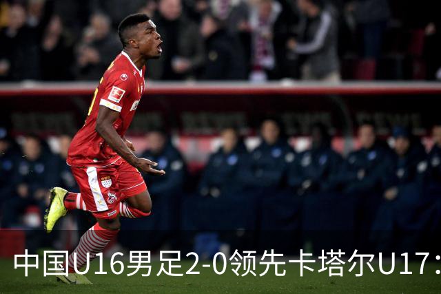 中国U16男足2-0领先卡塔尔U17：袁博涵与刘宇洋的精彩表现背后