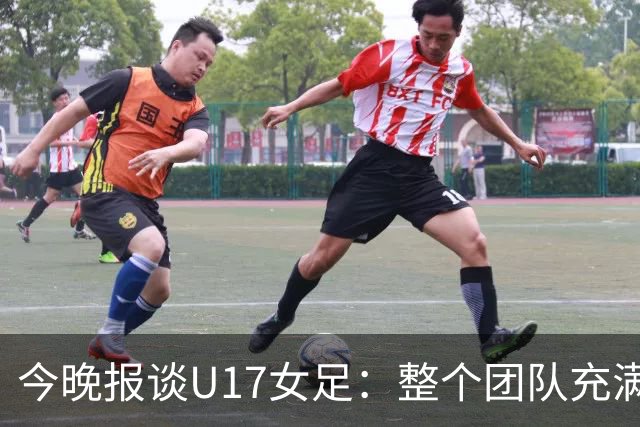 今晚报谈U17女足：整个团队充满了信心和动力，为挑战已做好准备