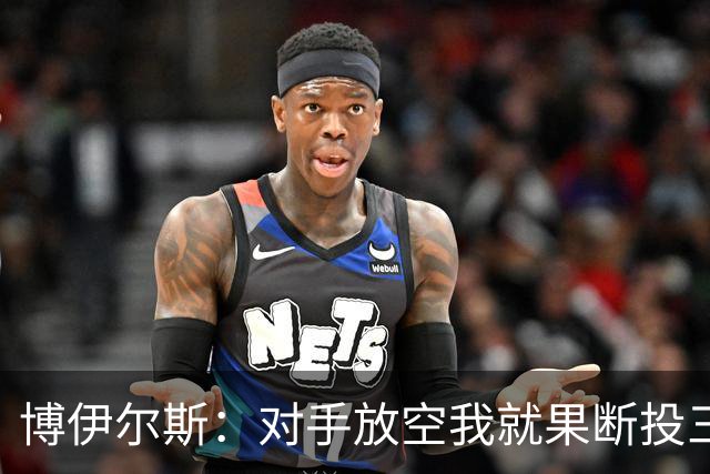 博伊尔斯：对手放空我就果断投三分 球队目标场均投35次三分左右