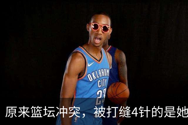 原来篮坛冲突，被打缝4针的是她，是三人女篮国家队成员还是队长
