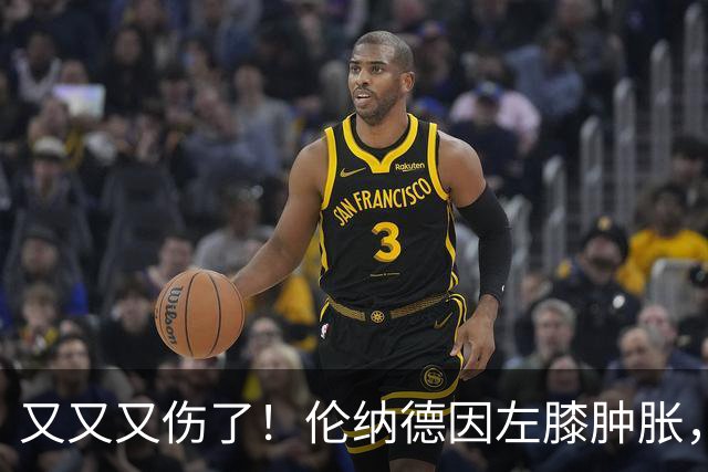 又又又伤了！伦纳德因左膝肿胀，将缺席数周比赛！