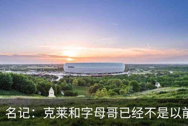 名记：克莱和字母哥已经不是以前的防守大闸了 前者就像根木桩