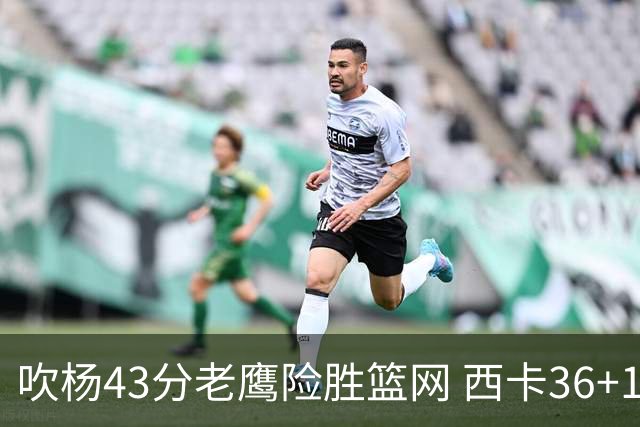吹杨43分老鹰险胜篮网 西卡36+10猛龙胜步行者