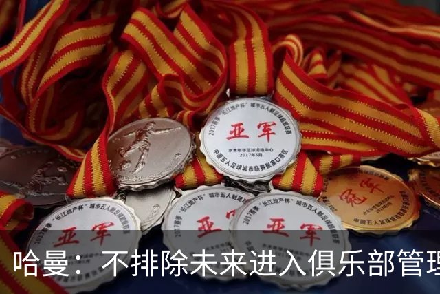 哈曼：不排除未来进入俱乐部管理层，但目前还没人邀请我
