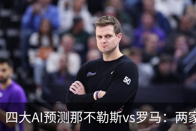 四大AI预测那不勒斯vs罗马：两家看好客胜，两家倾向平局