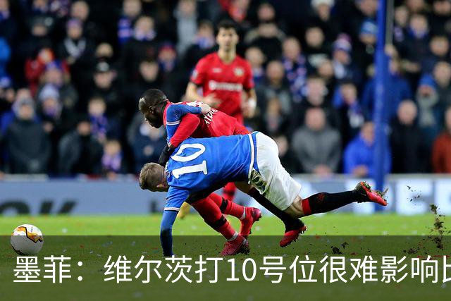 墨菲：维尔茨打10号位很难影响比赛，球队的防线因此并不稳固