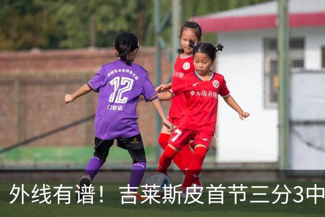 外线有谱！吉莱斯皮首节三分3中3贡献9分 正负值+8