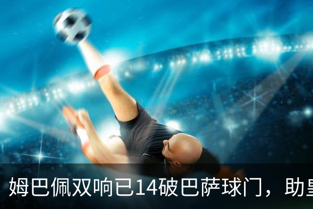 姆巴佩双响已14破巴萨球门，助皇马客场2-1取胜