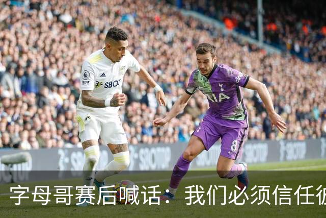 字母哥赛后喊话：我们必须信任彼此，必须相信自己正在做的事