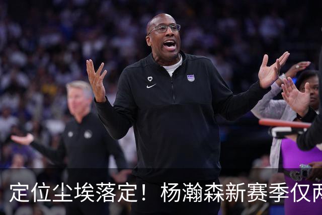 定位尘埃落定！杨瀚森新赛季仅两种出场条件，14天迎来生涯关键