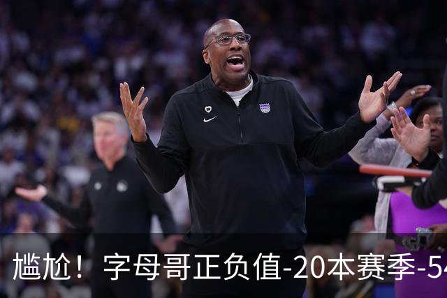 尴尬！字母哥正负值-20本赛季-54 他不在热火才有高潮