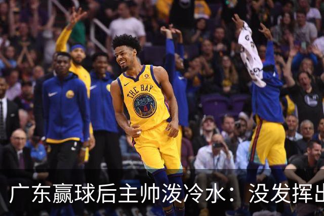 广东赢球后主帅泼冷水：没发挥出全部实力，会继续调整