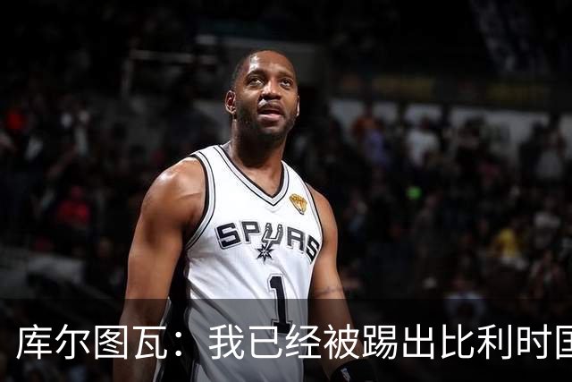 库尔图瓦：我已经被踢出比利时国家队球员群聊 从未要求保证首发