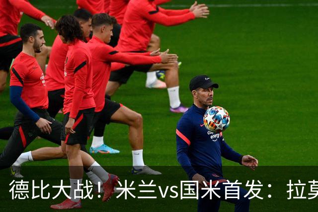 德比大战！米兰vs国米首发：拉莫斯搭档美队，图拉姆、苏契奇出战