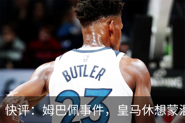 快评：姆巴佩事件，皇马休想蒙混过关