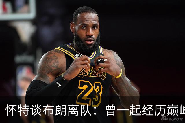 怀特谈布朗离队：曾一起经历巅峰与低谷 他一直信任我&期待交手