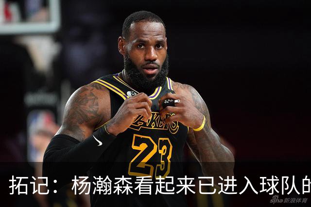 拓记：杨瀚森看起来已进入球队的轮换序列 他目前可能是第三中锋