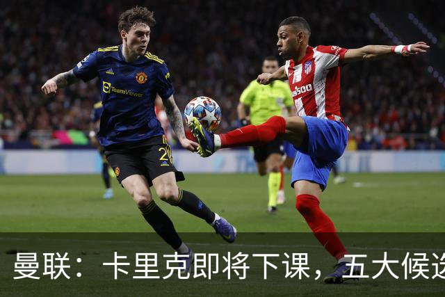 曼联：卡里克即将下课，五大候选人，两人明确决绝，两名帅成热门