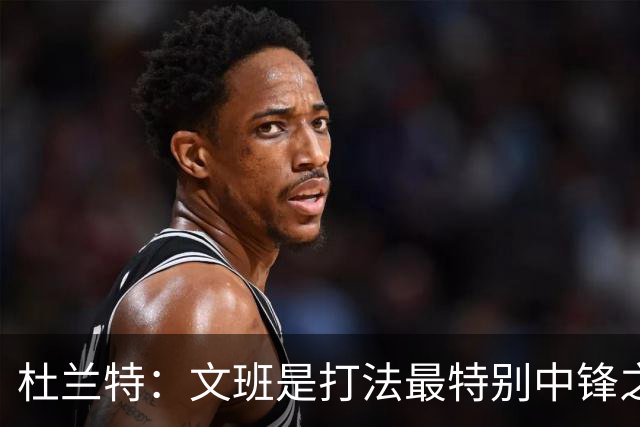 杜兰特：文班是打法最特别中锋之一 马刺能拿西部冠军是有道理的