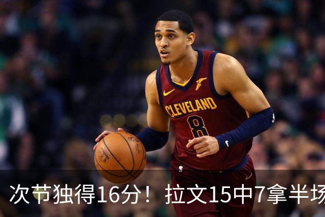 次节独得16分！拉文15中7拿半场最高20分 罚球4中4