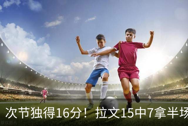次节独得16分！拉文15中7拿半场最高20分 罚球4中4