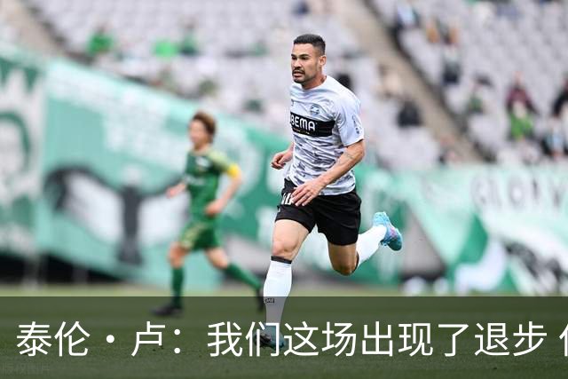 泰伦·卢：我们这场出现了退步 但我相信我们能调整回来