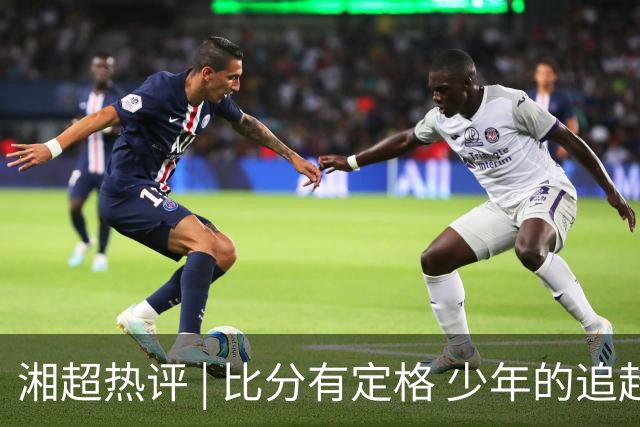 湘超热评 | 比分有定格 少年的追赶永不停歇