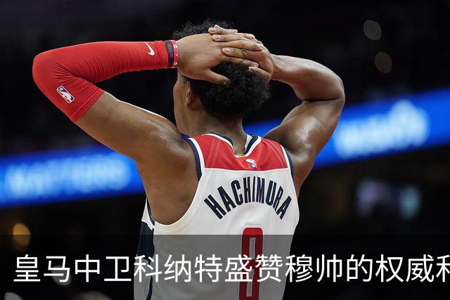 皇马中卫科纳特盛赞穆帅的权威和执教能力，表示皇马球员都愿意听从穆帅指挥！