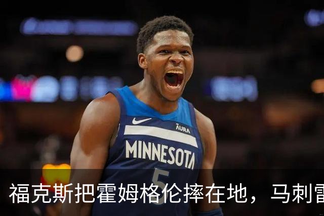 福克斯把霍姆格伦摔在地，马刺雷霆揭幕战爆发冲突