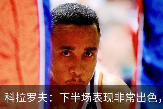科拉罗夫：下半场表现非常出色，替补出场球员拿出冠军级别的发挥