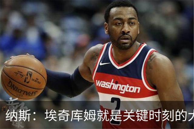 纳斯：埃奇库姆就是关键时刻的大心脏球员 决胜阶段他总能站出来