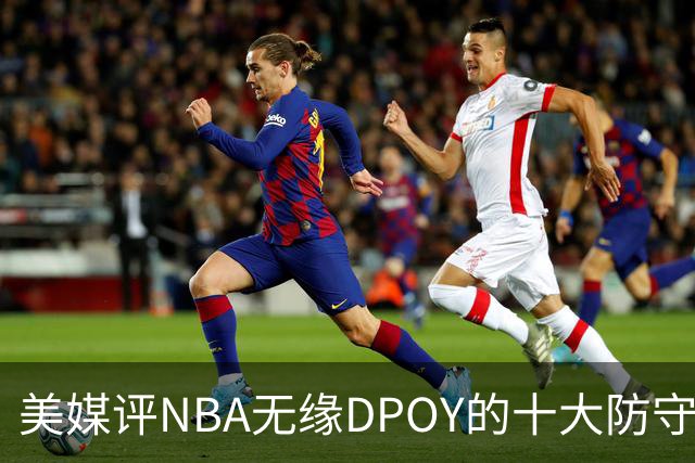 美媒评NBA无缘DPOY的十大防守悍将，詹姆斯第9，保罗第5，科比第2