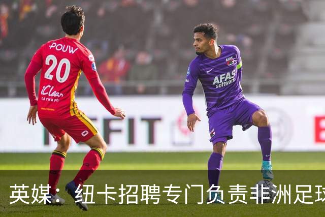 英媒：纽卡招聘专门负责非洲足球市场的球探，加强非洲球探网络