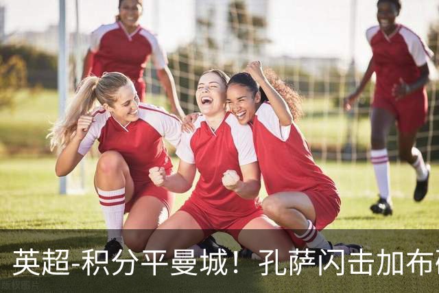 英超-积分平曼城！孔萨闪击加布破门 阿森纳2-0埃弗顿