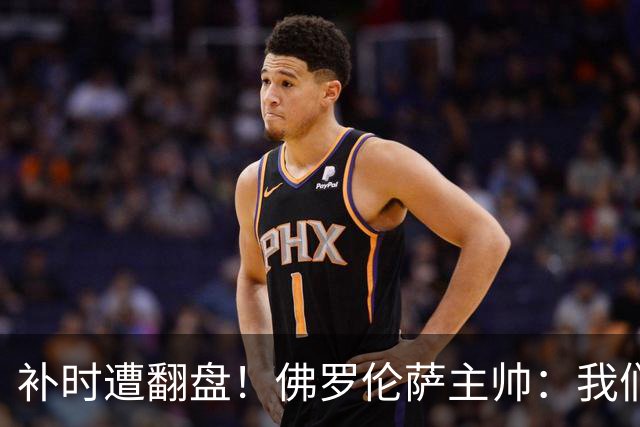 补时遭翻盘！佛罗伦萨主帅：我们本有机会2-0领先国米 全队很出色