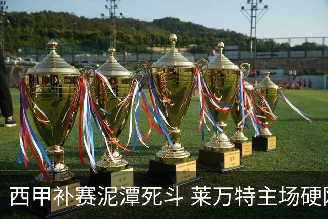 西甲补赛泥潭死斗 莱万特主场硬刚毕尔巴鄂 残阵对残阵谁能抢下关键保级分
