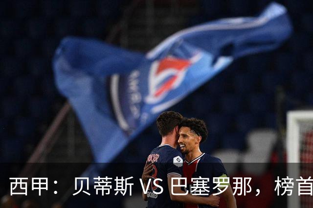 西甲：贝蒂斯 VS 巴塞罗那，榜首球队客场迎考