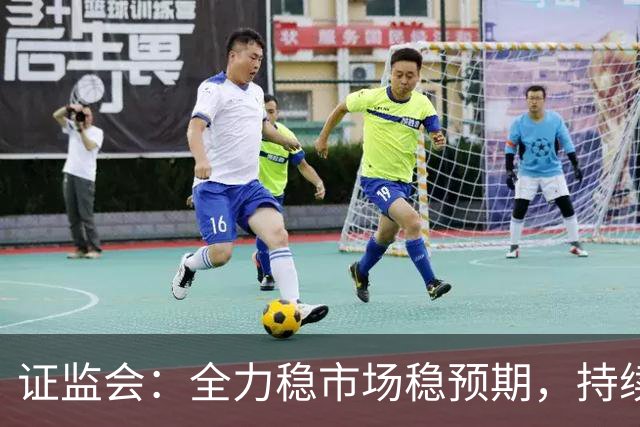 证监会：全力稳市场稳预期，持续提升资本市场韧性和信心