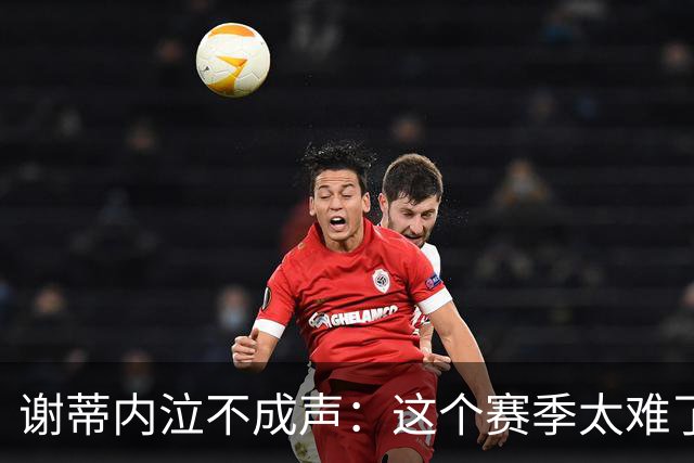 谢蒂内泣不成声：这个赛季太难了！两次受伤无法更多帮助球队
