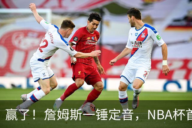 赢了！詹姆斯一锤定音，NBA杯首胜……