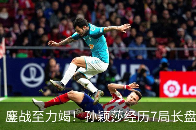 鏖战至力竭！孙颖莎经历7局长盘对决，4-3险胜早田希娜打进半决赛