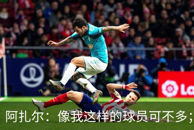 阿扎尔：像我这样的球员可不多；切尔西能抗衡任何对手