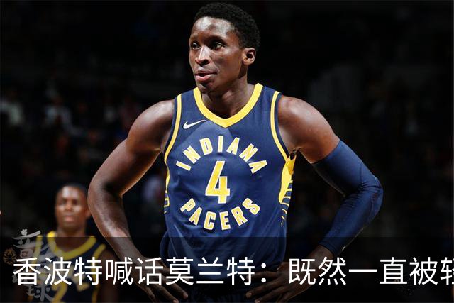 香波特喊话莫兰特：既然一直被轻视，就去拿最佳第六人