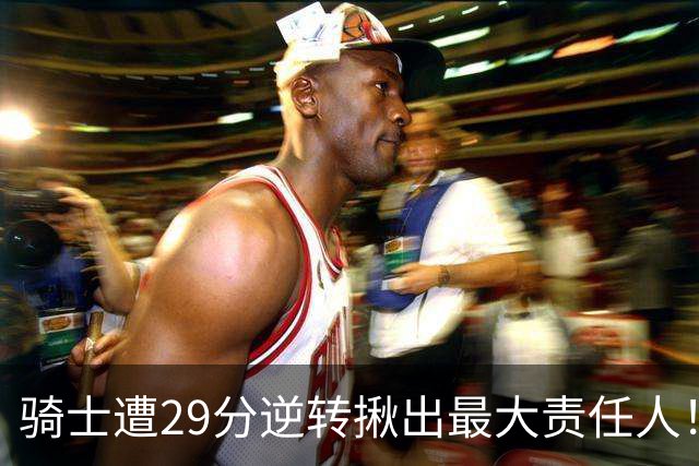 骑士遭29分逆转揪出最大责任人！5助攻却有6失误，球迷：软蛋，快退役吧