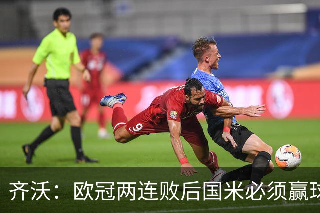 齐沃：欧冠两连败后国米必须赢球