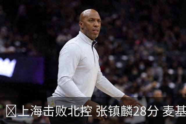 🏀上海击败北控 张镇麟28分 麦基17+6 廖三宁空砍32分