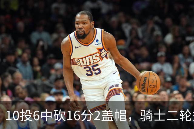 10投6中砍16分2盖帽，骑士二轮秀首秀拿到比赛用球