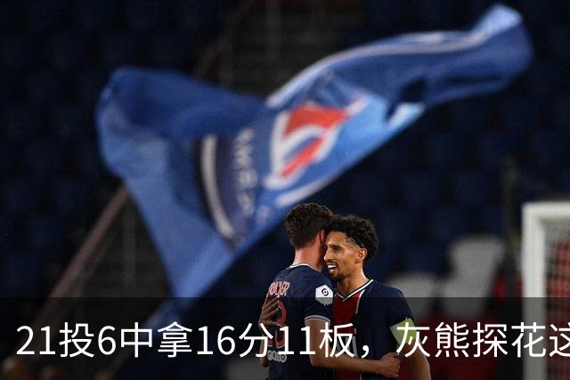 21投6中拿16分11板，灰熊探花这效率有点扎眼