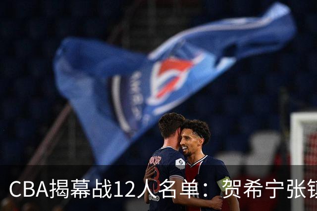 CBA揭幕战12人名单：贺希宁张镇麟领衔 拉塞尔迎常规赛首秀